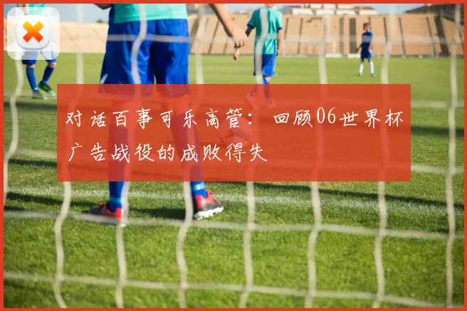 对话百事可乐高管：回顾06世界杯广告战役的成败得失