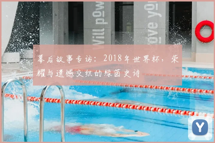 幕后故事专访:2018年世界杯,荣耀与遗憾交织的绿茵史诗