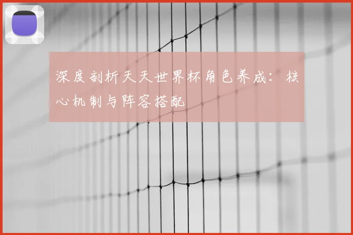 深度剖析天天世界杯角色养成:核心机制与阵容搭配