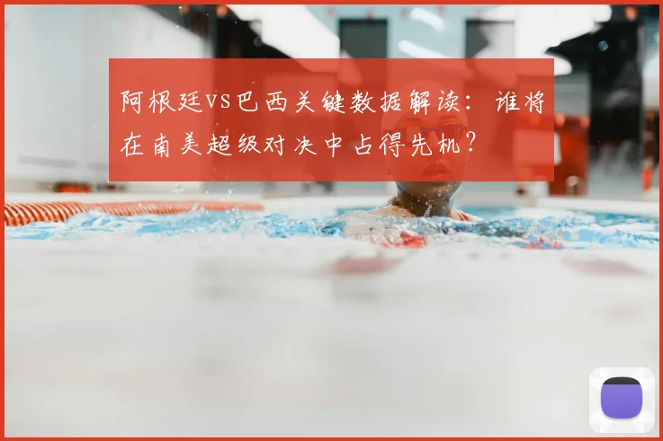 阿根廷vs巴西关键数据解读：谁将在南美超级对决中占得先机？
