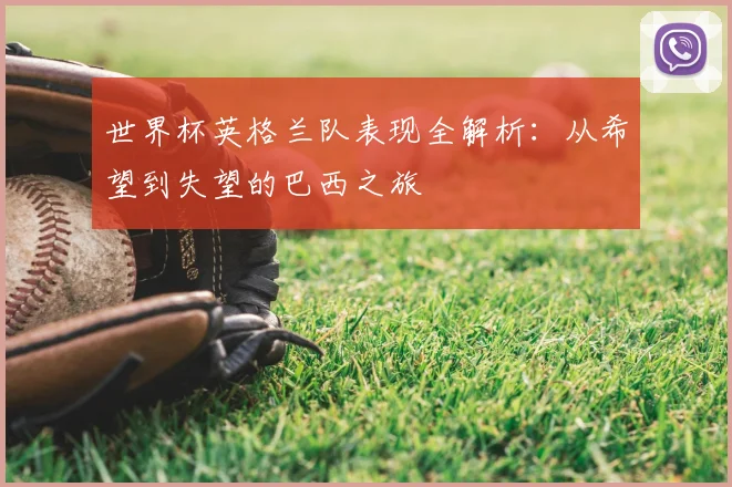 世界杯英格兰队表现全解析:从希望到失望的巴西之旅