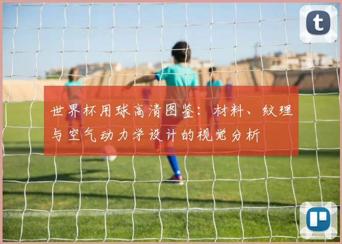 世界杯用球高清图鉴:材料、纹理与空气动力学设计的视觉分析