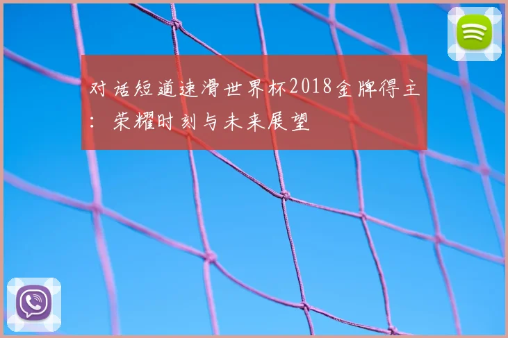 对话短道速滑世界杯2018金牌得主:荣耀时刻与未来展望