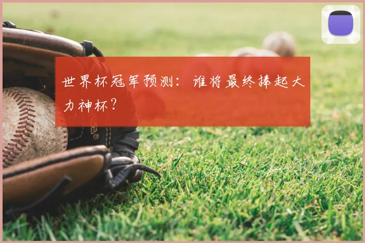 世界杯冠军预测:谁将最终捧起大力神杯?