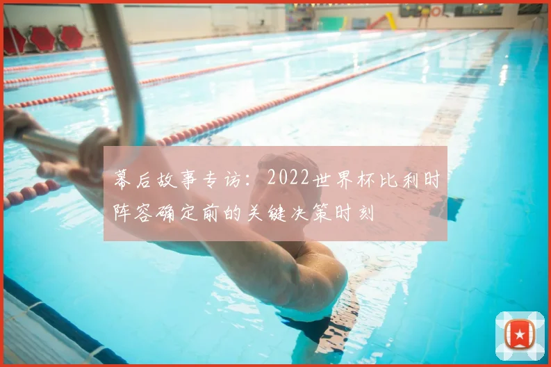 幕后故事专访:2022世界杯比利时阵容确定前的关键决策时刻