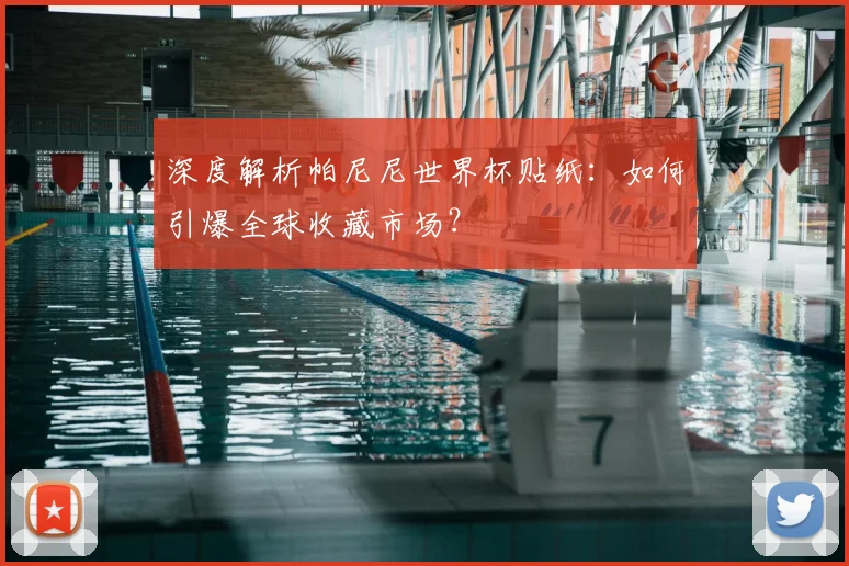 深度解析帕尼尼世界杯贴纸:如何引爆全球收藏市场?