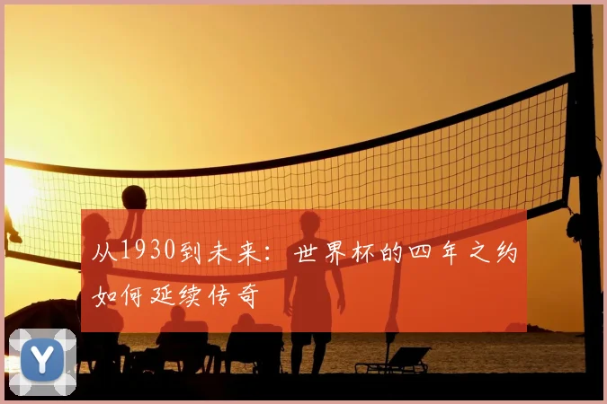 从1930到未来：世界杯的四年之约如何延续传奇