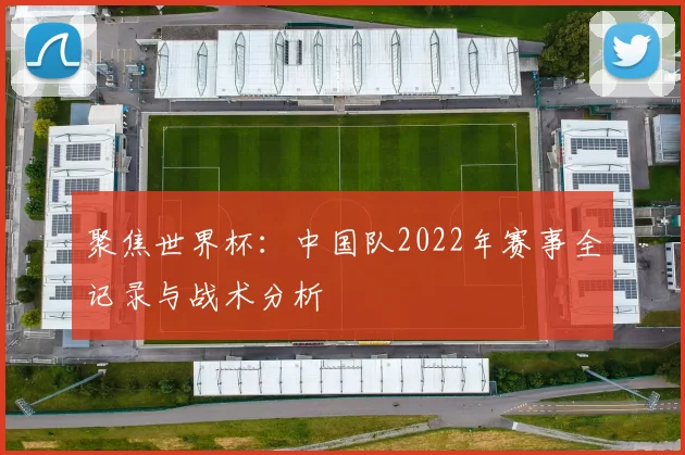聚焦世界杯:中国队2022年赛事全记录与战术分析