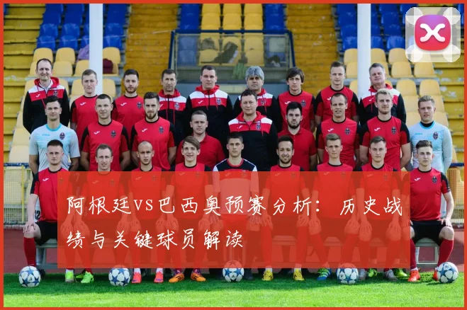 阿根廷vs巴西奥预赛分析：历史战绩与关键球员解读