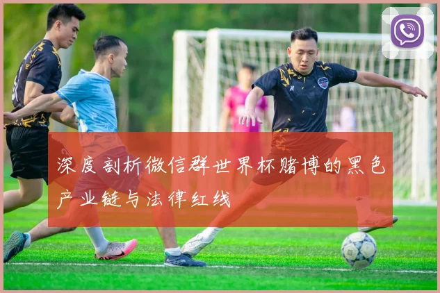 深度剖析微信群世界杯赌博的黑色产业链与法律红线