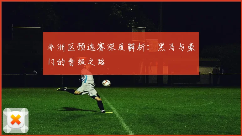 非洲区预选赛深度解析：黑马与豪门的晋级之路
