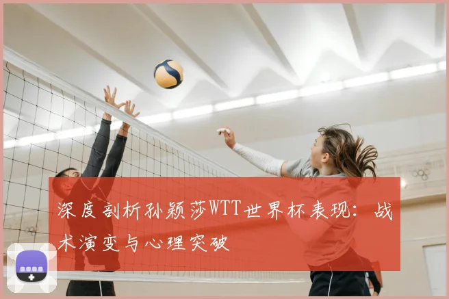 深度剖析孙颖莎WTT世界杯表现：战术演变与心理突破