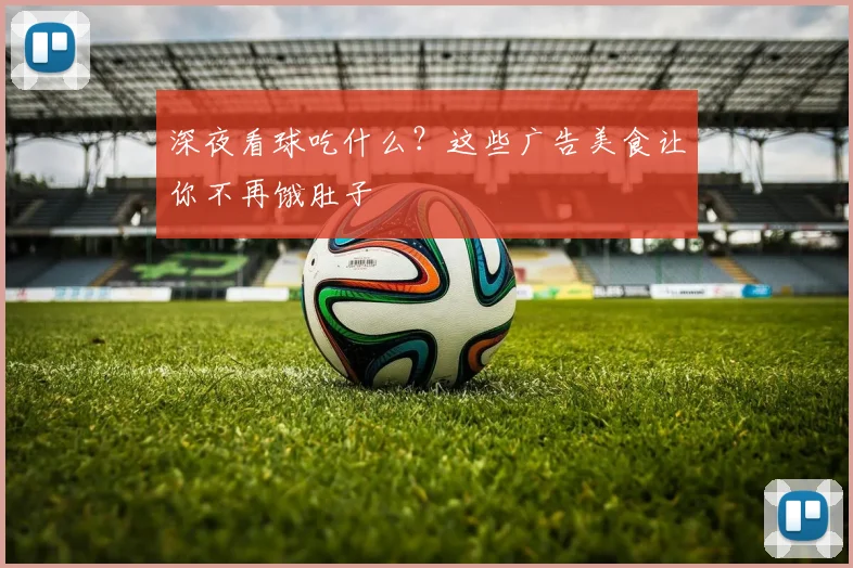 深夜看球吃什么?这些广告美食让你不再饿肚子