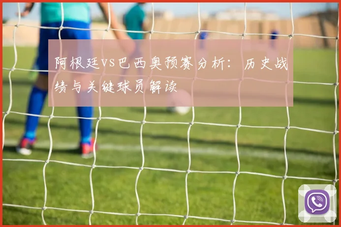 阿根廷vs巴西奥预赛分析：历史战绩与关键球员解读
