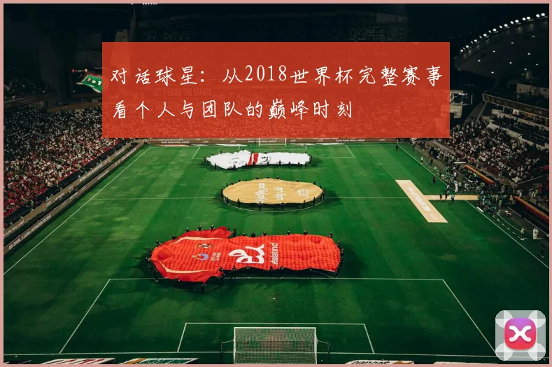对话球星：从2018世界杯完整赛事看个人与团队的巅峰时刻