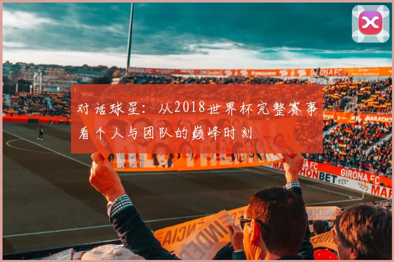 对话球星：从2018世界杯完整赛事看个人与团队的巅峰时刻