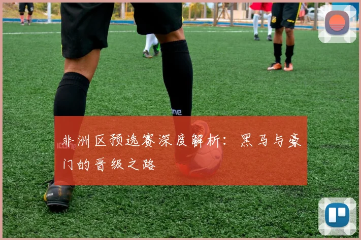 非洲区预选赛深度解析：黑马与豪门的晋级之路