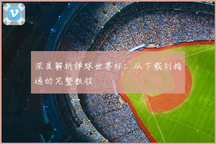 深度解析弹球世界杯:从下载到精通的完整教程