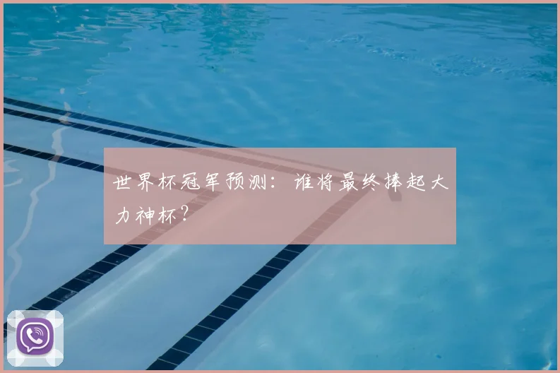 世界杯冠军预测:谁将最终捧起大力神杯?