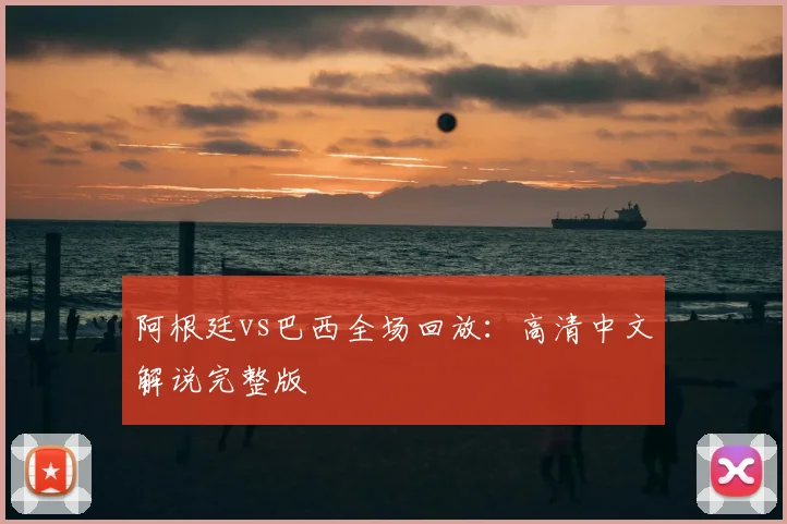阿根廷vs巴西全场回放：高清中文解说完整版