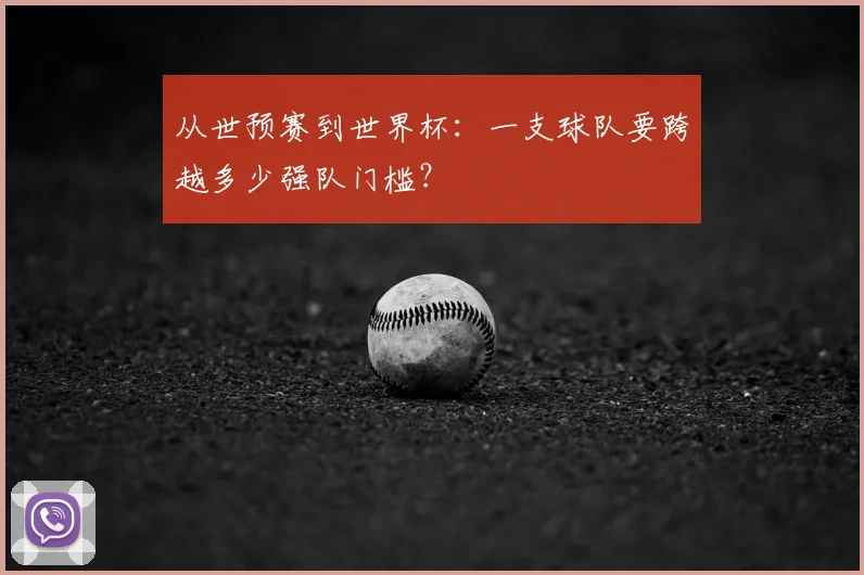 从世预赛到世界杯:一支球队要跨越多少强队门槛?