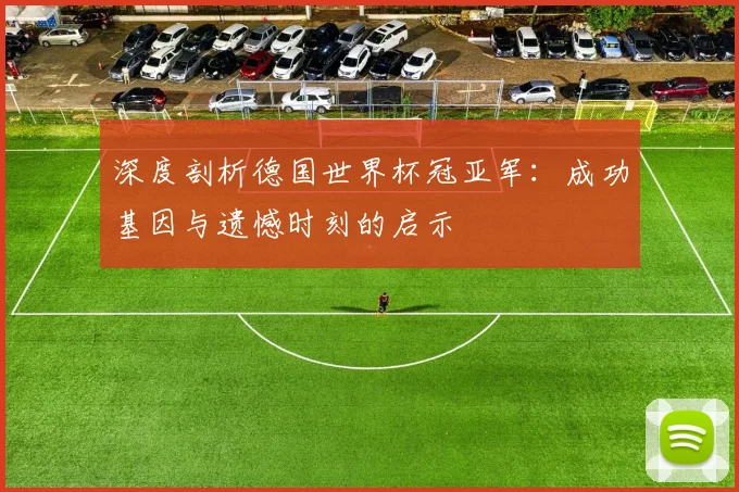 深度剖析德国世界杯冠亚军：成功基因与遗憾时刻的启示