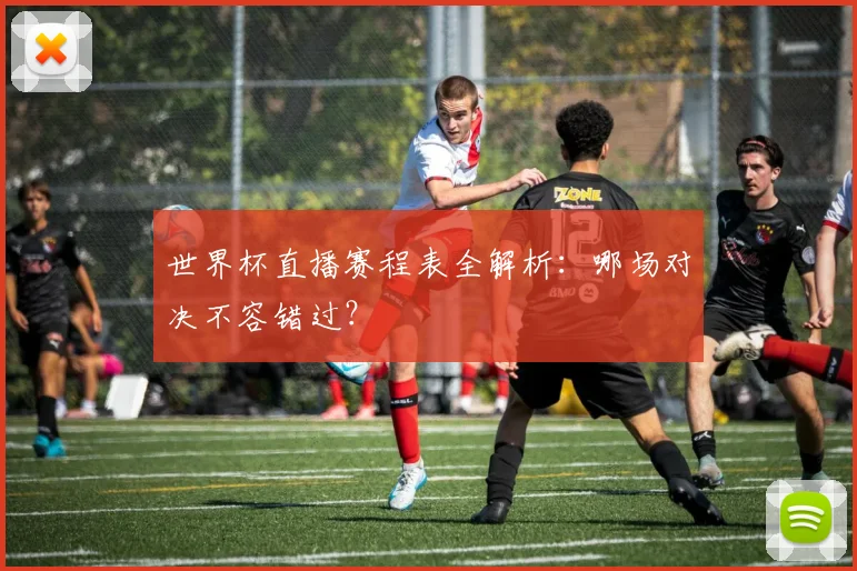 世界杯直播赛程表全解析:哪场对决不容错过?