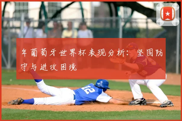 年葡萄牙世界杯表现分析：坚固防守与进攻困境