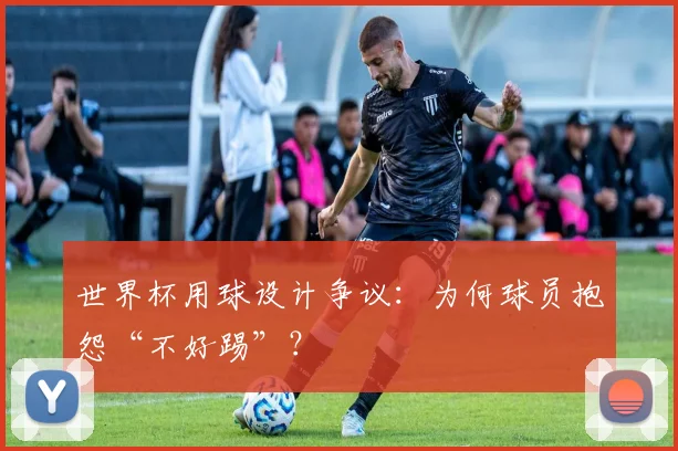 世界杯用球设计争议:为何球员抱怨“不好踢”?