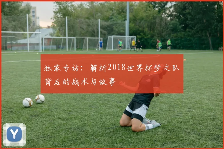 独家专访:解析2018世界杯梦之队背后的战术与故事
