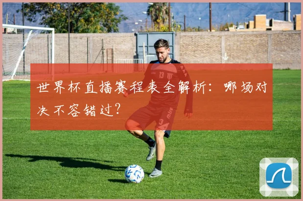 世界杯直播赛程表全解析:哪场对决不容错过?