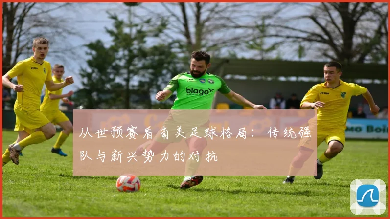 从世预赛看南美足球格局:传统强队与新兴势力的对抗