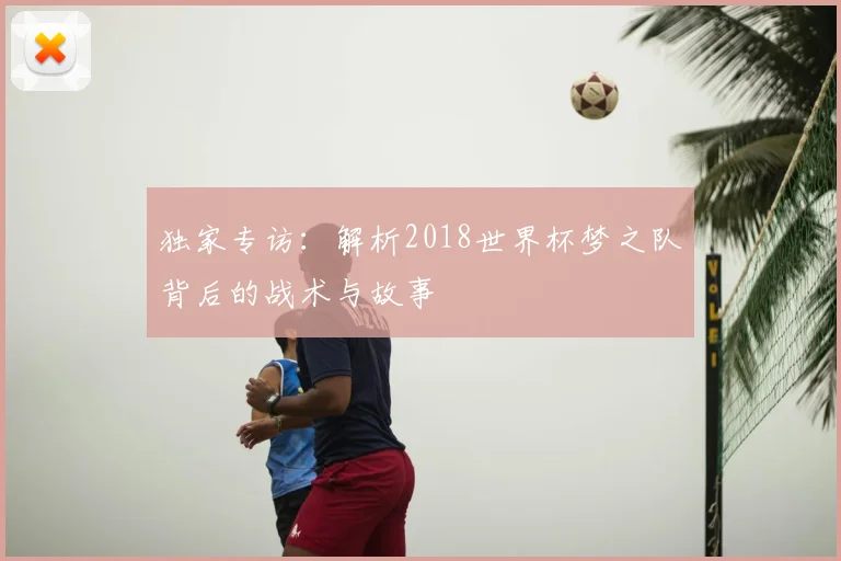 独家专访:解析2018世界杯梦之队背后的战术与故事