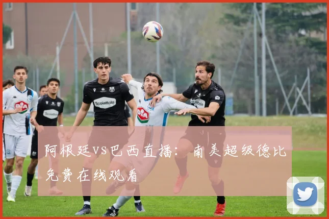 阿根廷vs巴西直播：南美超级德比免费在线观看