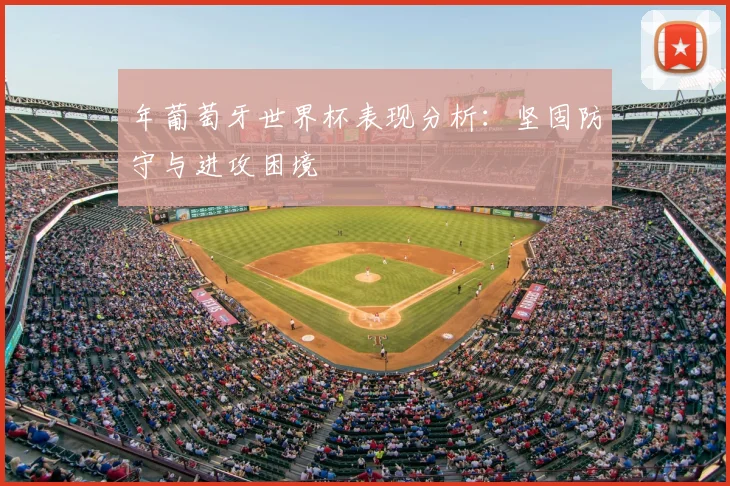 年葡萄牙世界杯表现分析：坚固防守与进攻困境