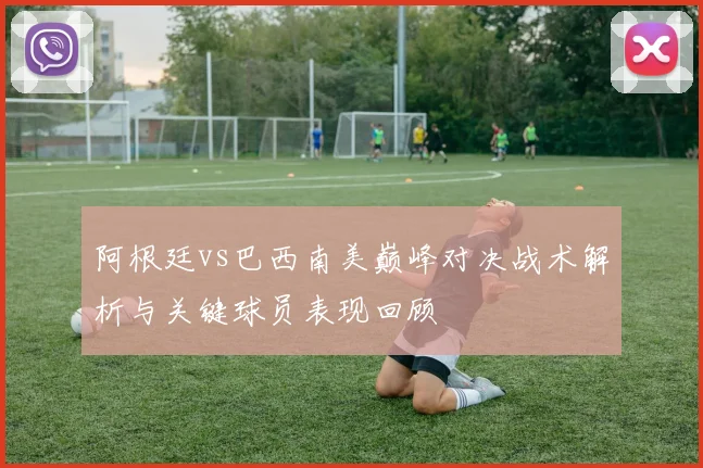阿根廷vs巴西南美巅峰对决战术解析与关键球员表现回顾