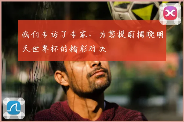 我们专访了专家,为您提前揭晓明天世界杯的精彩对决