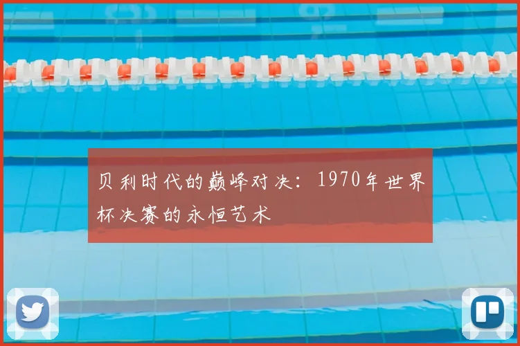 贝利时代的巅峰对决：1970年世界杯决赛的永恒艺术