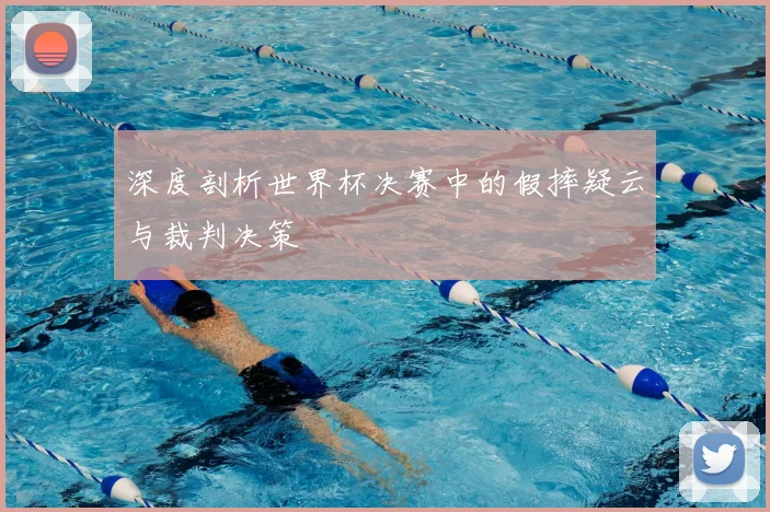 深度剖析世界杯决赛中的假摔疑云与裁判决策