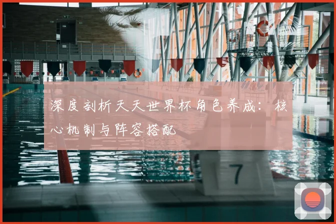 深度剖析天天世界杯角色养成：核心机制与阵容搭配