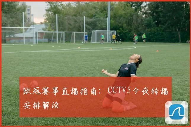 欧冠赛事直播指南:CCTV5今夜转播安排解读