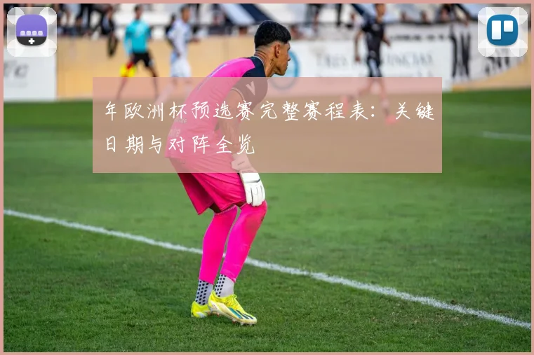 年欧洲杯预选赛完整赛程表：关键日期与对阵全览