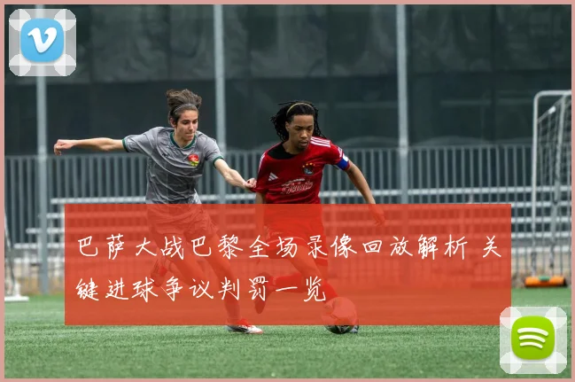 巴萨大战巴黎全场录像回放解析 关键进球争议判罚一览