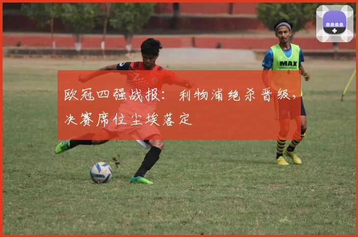 欧冠四强战报：利物浦绝杀晋级，决赛席位尘埃落定