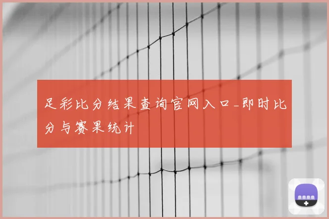 足彩比分结果查询官网入口_即时比分与赛果统计