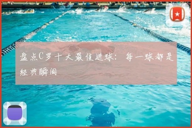 盘点C罗十大最佳进球：每一球都是经典瞬间