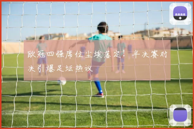 欧冠四强席位尘埃落定!半决赛对决引爆足坛热议