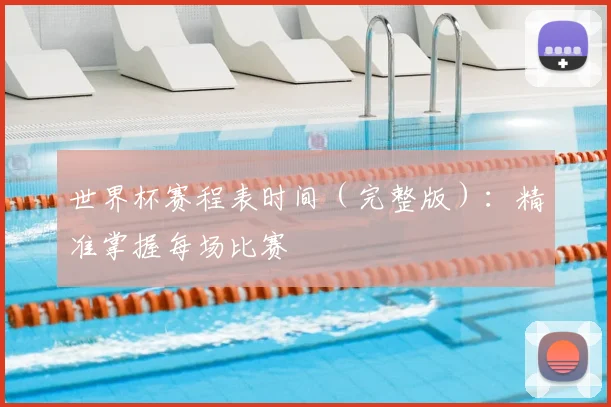 世界杯赛程表时间（完整版）：精准掌握每场比赛