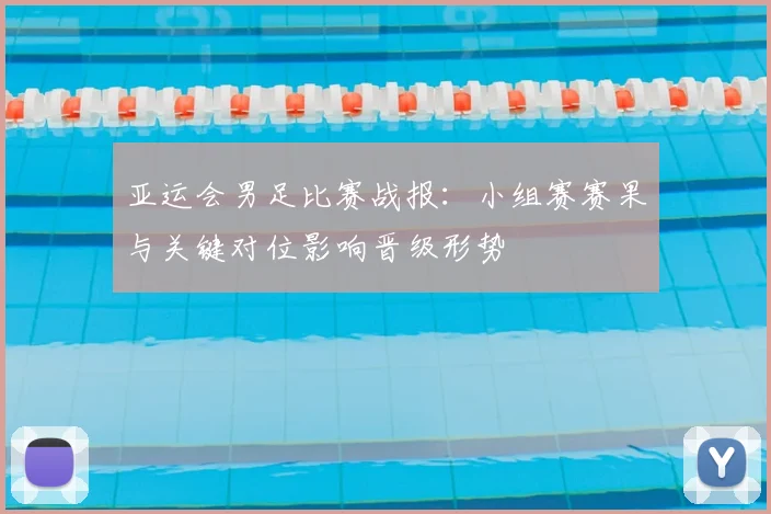 亚运会男足比赛战报:小组赛赛果与关键对位影响晋级形势