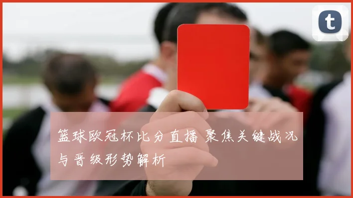 篮球欧冠杯比分直播 聚焦关键战况与晋级形势解析